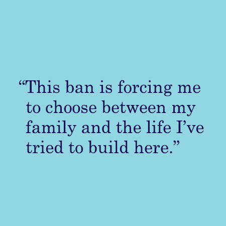 This ban is forcing me to choose between my family and the life I've tried to build here.