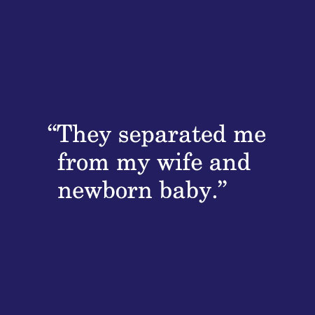 They separated me from my wife and newborn baby.