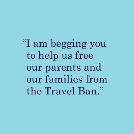 I am begging you to help us free our parents and our families from the Travel Ban.