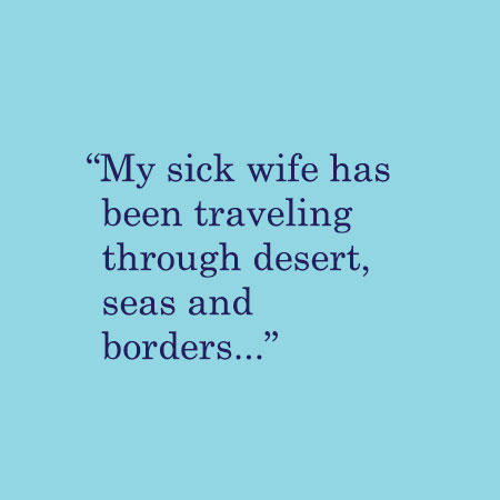 My sick wife has been traveling through desert, seas and borders...
