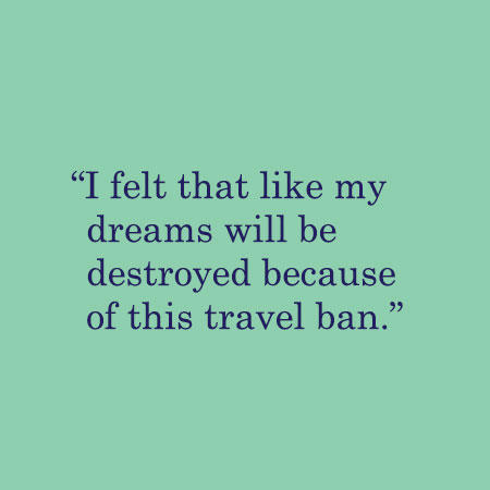 I felt that like my dreams will be destroyed because of this travel ban.
