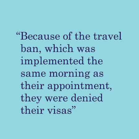Because of the travel ban, which was implemented the same morning as their appointment, they were denied their visas