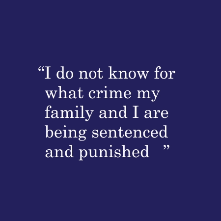 I do not know for what crime my family and I are being sentenced and punished...